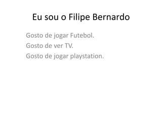Eu sou o Filipe Bernardo
Gosto de jogar Futebol.
Gosto de ver TV.
Gosto de jogar playstation.
 