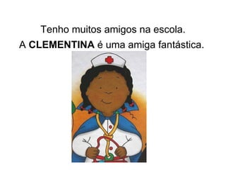 Tenho muitos amigos na escola. A  CLEMENTINA  é uma amiga fantástica. 