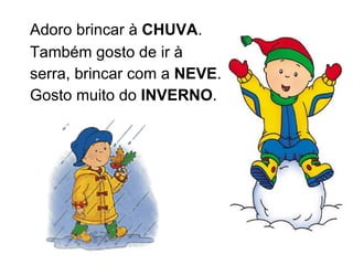 Adoro brincar à  CHUVA . Também gosto de ir à  serra, brincar com a  NEVE . Gosto muito do  INVERNO . 