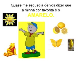 Quase me esquecia de vos dizer que  a minha cor favorita é o   AMARELO. 