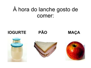 À hora do lanche gosto de comer: IOGURTE   PÃO    MAÇA 
