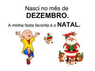 Nasci no mês de  DEZEMBRO. A minha festa favorita é o  NATAL. 