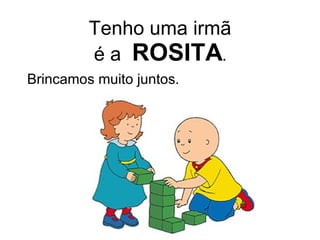 Tenho uma irmã é a  ROSITA . Brincamos muito juntos. 