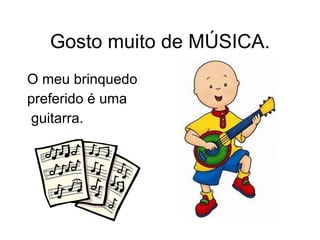 Gosto muito de MÚSICA. O meu brinquedo  preferido é uma guitarra. 