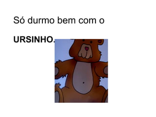 Só durmo bem com o URSINHO. 