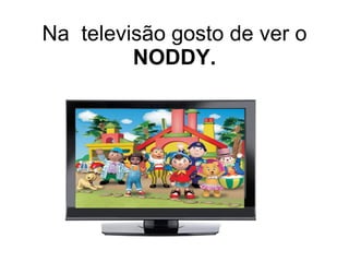 Na  televisão gosto de ver o NODDY. 