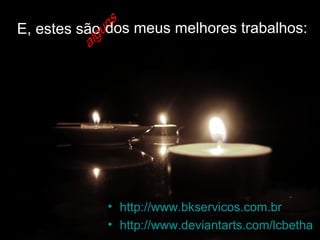 http://www.bkservicos.com.br http://www.deviantarts.com/lcbetha dos meus melhores trabalhos: E, estes são alguns 