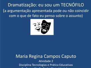 Dramatização: eu sou um TECNÓFILO
(a argumentação apresentada pode ou não coincidir
com o que de fato eu penso sobre o assunto)
Maria Regina Campos Caputo
Atividade 2
Disciplina Tecnologias e Prática Educativas
 