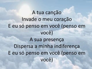 A tua canção
Invade o meu coração
E eu só penso em você (penso em
você)
A sua presença
Dispersa a minha indiferença
E eu só penso em você (penso em
você)
 