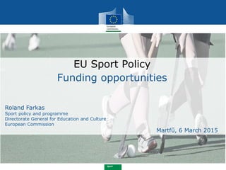 Sport
EU Sport Policy
Funding opportunities
Roland Farkas
Sport policy and programme
Directorate General for Education and Culture
European Commission
Martfű, 6 March 2015
 