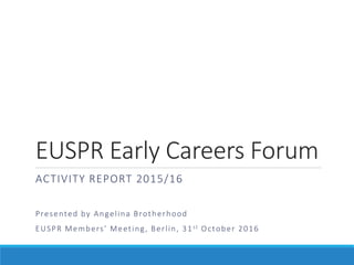 EUSPR Early Careers Forum
ACTIVITY REPORT 2015/16
Presented by Angelina Brotherhood
EUSPR Members’ Meeting, Berlin, 31 st October 2016
 