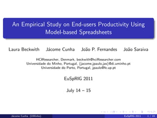 An Empirical Study on End-users Productivity Using
             Model-based Spreadsheets

Laura Beckwith           J´come Cunha
                          a                  Jo˜o P. Fernandes
                                               a                       Jo˜o Saraiva
                                                                         a

                 HCIResearcher, Denmark, beckwith@hciResearcher.com
           Universidade do Minho, Portugal, {jacome,jpaulo,jas}@di.uminho.pt
                    Universidade do Porto, Portugal, jpaulo@fe.up.pt


                                  EuSpRIG 2011

                                   July 14 – 15




 J´come Cunha (UMinho)
  a                                                                     EuSpRIG 2011   1 / 19
 