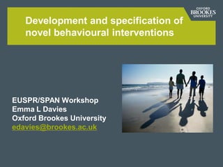 Development and specification of
novel behavioural interventions

EUSPR/SPAN Workshop
Emma L Davies
Oxford Brookes University
edavies@brookes.ac.uk

 