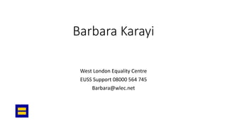 Barbara Karayi
West London Equality Centre
EUSS Support 08000 564 745
Barbara@wlec.net
 