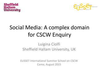 Social Media: A complex domain
for CSCW Enquiry
Luigina Ciolfi
Sheffield Hallam University, UK
EUSSET International Summer School on CSCW
Como, August 2015
 