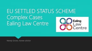EU SETTLED STATUS SCHEME
Complex Cases
Ealing Law Centre
Mandy Groves, trainee solicitor
 