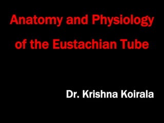 Anatomy and Physiology
of the Eustachian Tube
Dr. Krishna Koirala
 
