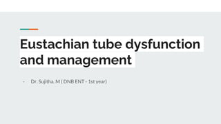 Eustachian tube dysfunction
and management
- Dr. Sujitha. M ( DNB ENT - 1st year)
 