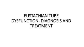 EUSTACHIAN TUBE
DYSFUNCTION- DIAGNOSIS AND
TREATMENT
 