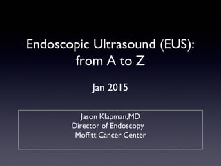 Endoscopic Ultrasound (EUS):
from A to Z
Jan 2015
Jason Klapman,MD
Director of Endoscopy
Moffitt Cancer Center
 