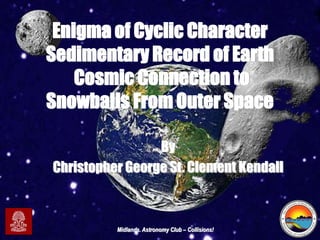 Midlands. Astronomy Club – Collisions!
Enigma of Cyclic Character
Sedimentary Record of Earth
Cosmic Connection to
Snowballs From Outer Space
By
Christopher George St. Clement Kendall
 