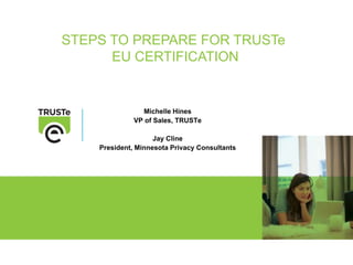 STEPS TO PREPARE FOR TRUSTe
EU CERTIFICATION
Michelle Hines
VP of Sales, TRUSTe
Jay Cline
President, Minnesota Privacy Consultants
 