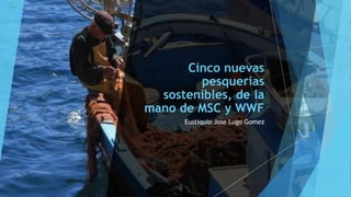 Cinco nuevas
pesquerías
sostenibles, de la
mano de MSC y WWF
Eustiquio Jose Lugo Gomez
 