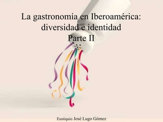 Eustiquio José Lugo Gómez
La gastronomía en Iberoamérica:
diversidad e identidad
Parte II
 