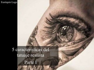 5 características del
tatuaje realista
Parte I
Eustiquio Lugo
 