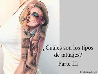 ¿Cuáles son los tipos
de tatuajes?
Parte III
Eustiquio Lugo
 