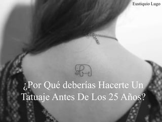 ¿Por Qué deberías Hacerte Un
Tatuaje Antes De Los 25 Años?
Eustiquio Lugo
 