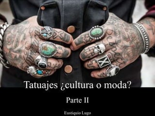 Tatuajes ¿cultura o moda?
Parte II
Eustiquio Lugo
 