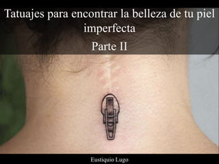 Tatuajes para encontrar la belleza de tu piel
imperfecta
Parte II
Eustiquio Lugo
 