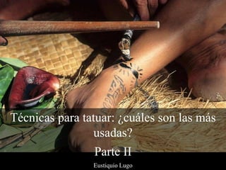 Técnicas para tatuar: ¿cuáles son las más
usadas?
Parte II
Eustiquio Lugo
 