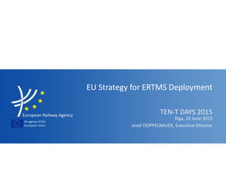 TEN-T DAYS 2015
EU Strategy for ERTMS Deployment
Josef DOPPELBAUER, Executive Director
Riga, 22 June 2015
 