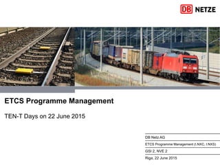 DB Netz AG
ETCS Programme Management (I.NXC, I.NXS)
GSI 2, NVE 2
Riga, 22 June 2015
ETCS Programme Management
TEN-T Days on 22 June 2015
 