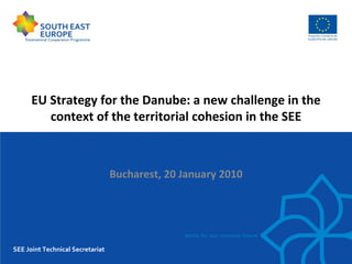 EU Strategy for the Danube: a new challenge in the
         context of the territorial cohesion in the SEE



                                  Bucharest, 20 January 2010




SEE Joint Technical Secretariat
 