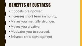 BENEFITS OF EUSTRESS
•It boosts brainpower.
•Increases short term immunity.
•Makes you mentally stronger.
•Makes you creative.
•Motivates you to succeed.
•Enhance child development
 