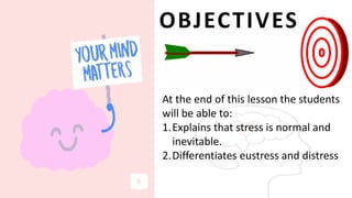 At the end of this lesson the students
will be able to:
1.Explains that stress is normal and
inevitable.
2.Differentiates eustress and distress
OBJECTIVES
 