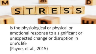 Is the physiological or physical or
emotional response to a significant or
unexpected change or disruption in
one’s life
(Payne, et al., 2015)
 