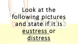 Look at the
following pictures
and state if it is
eustress or
distress
 
