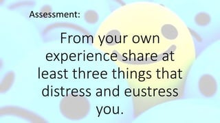 From your own
experience share at
least three things that
distress and eustress
you.
Assessment:
 