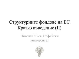 Структурните фондове на ЕС
Кратко въведение (ІІ)
Николай Янев, Софийски
университет
 