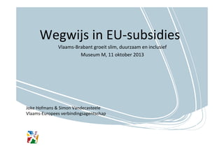 Wegwijs	
  in	
  EU-­‐subsidies	
  
Vlaams-­‐Brabant	
  groeit	
  slim,	
  duurzaam	
  en	
  inclusief	
  
	
  
Museum	
  M,	
  	
   1	
  oktober	
  2013	
  
1

	
  

Joke	
  Hofmans	
  &	
  Simon	
  Vandecasteele	
  
Vlaams-­‐Europees	
  verbindingsagentschap	
  

 