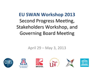 EU	
  SWAN	
  Workshop	
  2013	
  
Second	
  Progress	
  Mee-ng,	
  	
  
Stakeholders	
  Workshop,	
  and	
  
Governing	
  Board	
  Mee-ng	
  
	
  
April	
  29	
  –	
  May	
  3,	
  2013	
  	
  
 