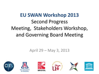 EU SWAN Workshop 2013
Second Progress
Meeting, Stakeholders Workshop,
and Governing Board Meeting
April 29 – May 3, 2013
 