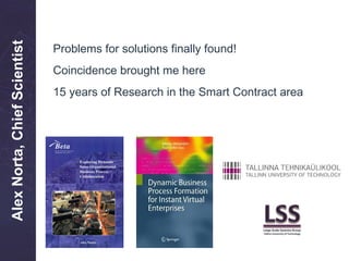 AlexNorta,ChiefScientist
Problems for solutions finally found!
Coincidence brought me here
15 years of Research in the Smart Contract area
 