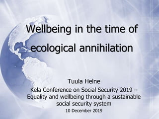 Wellbeing in the time of
ecological annihilation
Tuula Helne
Kela Conference on Social Security 2019 –
Equality and wellbeing through a sustainable
social security system
10 December 2019
 