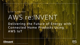 © 2017, Amazon Web Services, Inc. or its Affiliates. All rights reserved.
AWS re:INVENT
Delivering the Future of Energy with
Connected Home Products Using
AWS IoT
C L I C K T O A D D T E X T
 