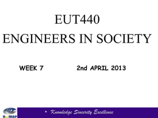 EUT440
ENGINEERS IN SOCIETY

  WEEK 7                 2nd APRIL 2013




           • Knowledge Sincerity Excellence
 